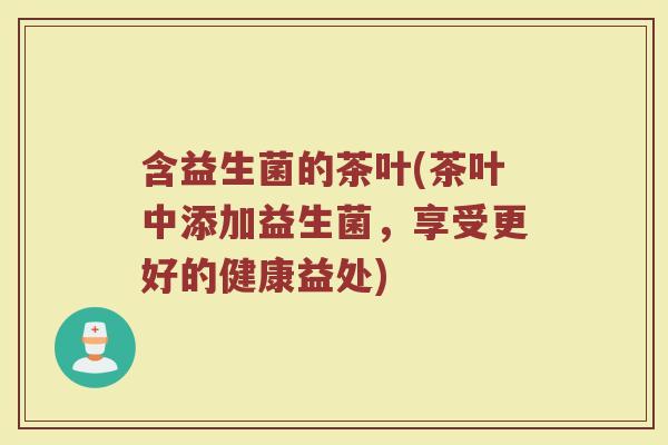 含益生菌的茶叶(茶叶中添加益生菌，享受更好的健康益处)