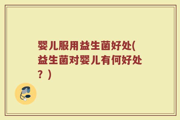 婴儿服用益生菌好处(益生菌对婴儿有何好处?) 婴儿服用益生菌好处(益生菌对婴儿有何好处?)