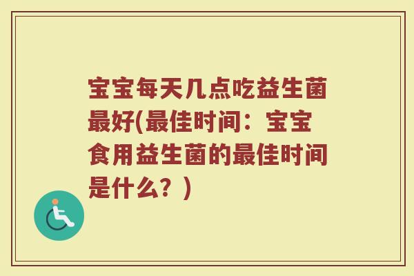 宝宝每天几点吃益生菌最好(最佳时间：宝宝食用益生菌的最佳时间是什么？)