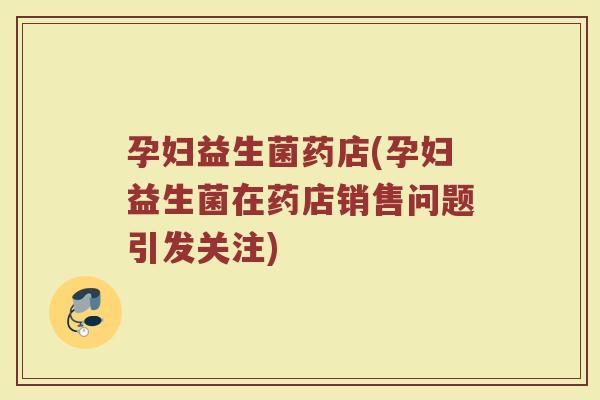 孕妇益生菌药店(孕妇益生菌在药店销售问题引发关注) 孕妇益生菌药店(孕妇益生菌在药店销售问题引发关注)