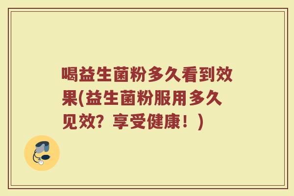 喝益生菌粉多久看到效果(益生菌粉服用多久见效？享受健康！)