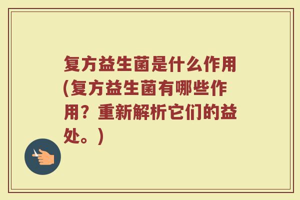 复方益生菌是什么作用(复方益生菌有哪些作用？重新解析它们的益处。)