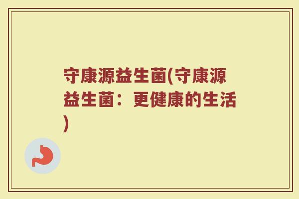 守康源益生菌(守康源益生菌：更健康的生活)