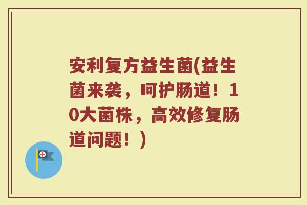 安利复方益生菌(益生菌来袭，呵护肠道！10大菌株，高效修复肠道问题！)