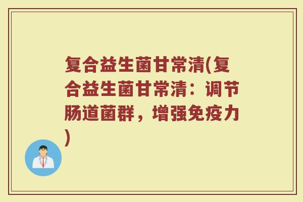 复合益生菌甘常清(复合益生菌甘常清:调节肠道菌群,增强力) 复合益生菌甘常清(复合益生菌甘常清:调节肠道菌群,增强力)