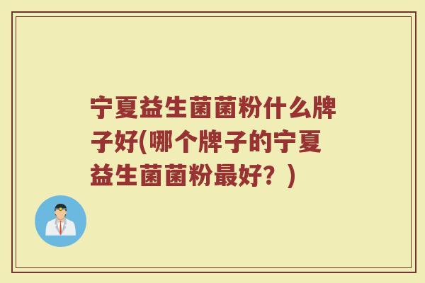 宁夏益生菌菌粉什么牌子好(哪个牌子的宁夏益生菌菌粉好?) 宁夏益生菌菌粉什么牌子好(哪个牌子的宁夏益生菌菌粉好?)