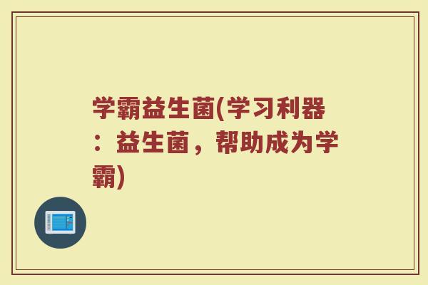 学霸益生菌(学习利器：益生菌，帮助成为学霸)