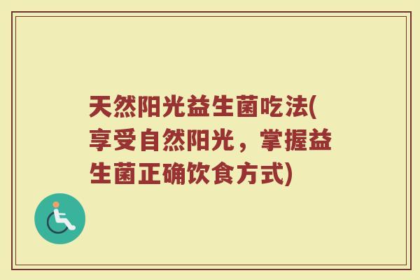 天然阳光益生菌吃法(享受自然阳光，掌握益生菌正确饮食方式)