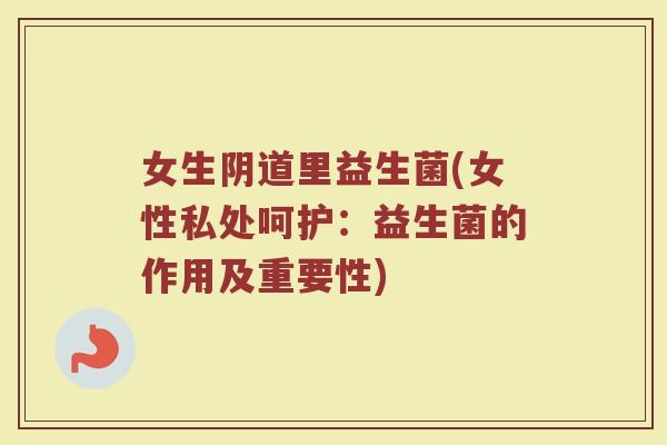 女生阴道里益生菌(女性私处呵护：益生菌的作用及重要性)