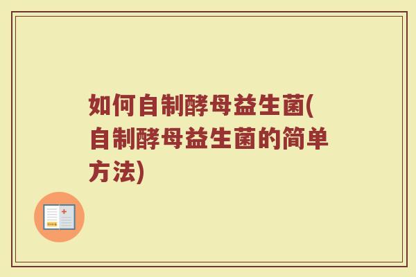 如何自制酵母益生菌(自制酵母益生菌的简单方法) 如何自制酵母益生菌(自制酵母益生菌的简单方法)