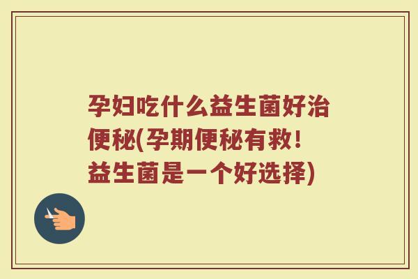 孕妇吃什么益生菌好治便秘(孕期便秘有救！益生菌是一个好选择)