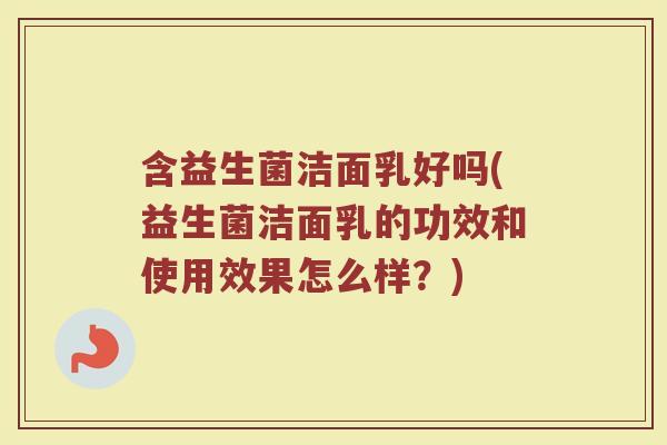 含益生菌洁面乳好吗(益生菌洁面乳的功效和使用效果怎么样？)
