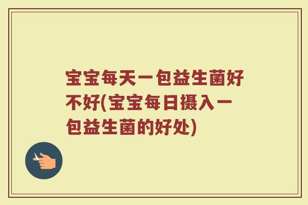 宝宝每天一包益生菌好不好(宝宝每日摄入一包益生菌的好处) 宝宝每天一包益生菌好不好(宝宝每日摄入一包益生菌的好处)