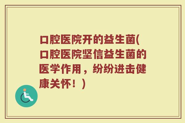 口腔医院开的益生菌(口腔医院坚信益生菌的医学作用,纷纷进击健康关怀!) 口腔医院开的益生菌(口腔医院坚信益生菌的医学作用,纷纷进击健康关怀!)