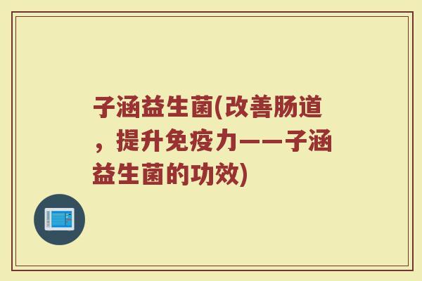 子涵益生菌(改善肠道,提升力——子涵益生菌的功效) 子涵益生菌(改善肠道,提升力——子涵益生菌的功效)