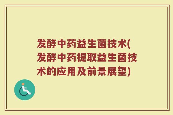 发酵中药益生菌技术(发酵中药提取益生菌技术的应用及前景展望)