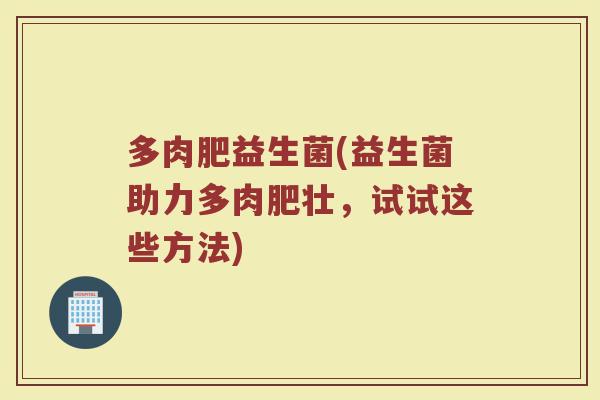 多肉肥益生菌(益生菌助力多肉肥壮，试试这些方法)