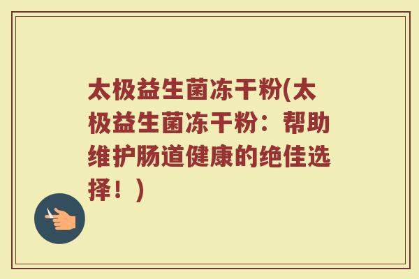 太极益生菌冻干粉(太极益生菌冻干粉：帮助维护肠道健康的绝佳选择！)
