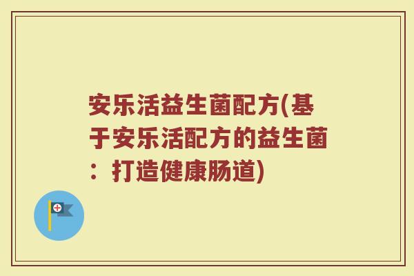 安乐活益生菌配方(基于安乐活配方的益生菌：打造健康肠道)