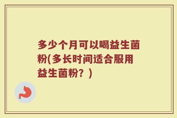 多少个月可以喝益生菌粉(多长时间适合服用益生菌粉？)