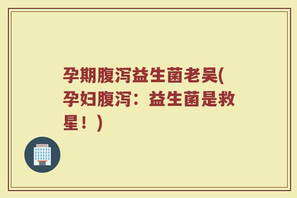 孕期腹泻益生菌老吴(孕妇腹泻：益生菌是救星！)