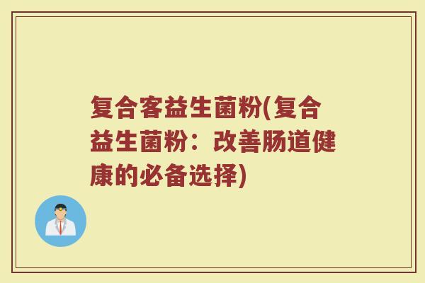 复合客益生菌粉(复合益生菌粉:改善肠道健康的必备选择) 复合客益生菌粉(复合益生菌粉:改善肠道健康的必备选择)