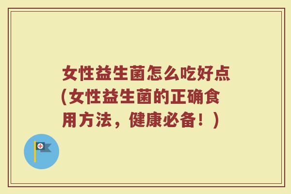 女性益生菌怎么吃好点(女性益生菌的正确食用方法，健康必备！)