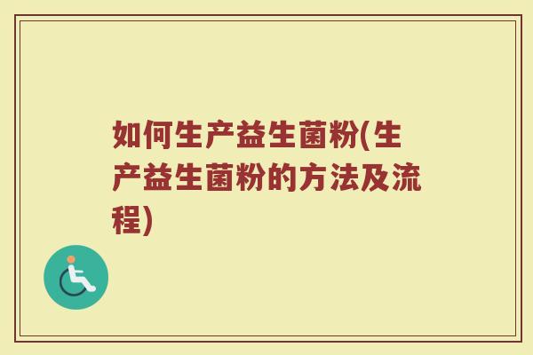 如何生产益生菌粉(生产益生菌粉的方法及流程)