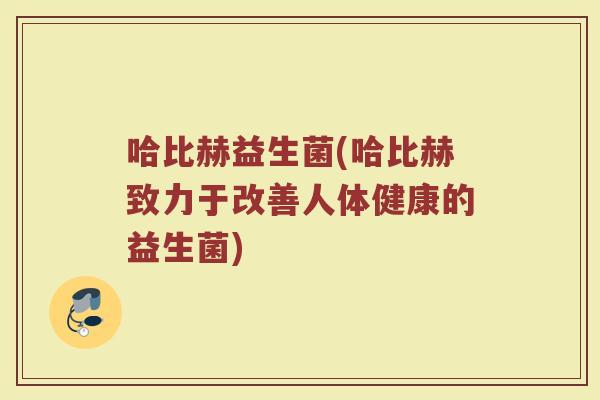 哈比赫益生菌(哈比赫致力于改善人体健康的益生菌)