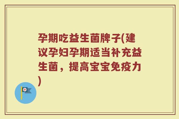 孕期吃益生菌牌子(建议孕妇孕期适当补充益生菌，提高宝宝免疫力)