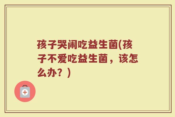 孩子哭闹吃益生菌(孩子不爱吃益生菌，该怎么办？)