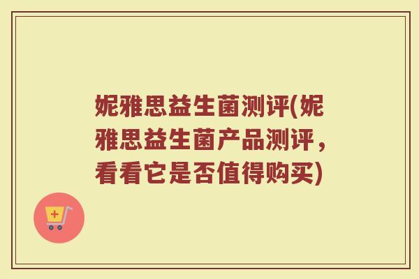 妮雅思益生菌测评(妮雅思益生菌产品测评,看看它是否值得购买) 妮雅思益生菌测评(妮雅思益生菌产品测评,看看它是否值得购买)