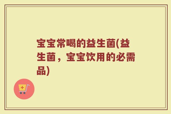 宝宝常喝的益生菌(益生菌,宝宝饮用的必需品) 宝宝常喝的益生菌(益生菌,宝宝饮用的必需品)