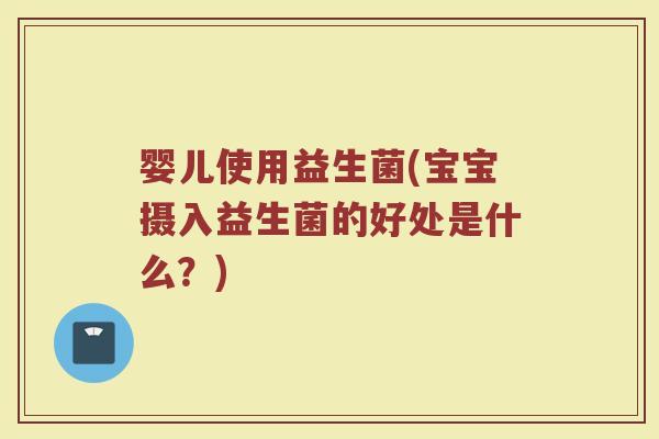 婴儿使用益生菌(宝宝摄入益生菌的好处是什么？)