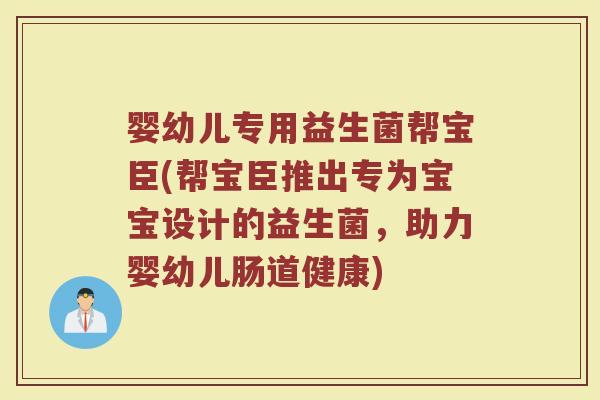 婴幼儿专用益生菌帮宝臣(帮宝臣推出专为宝宝设计的益生菌，助力婴幼儿肠道健康)