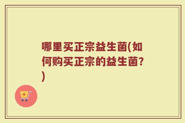 哪里买正宗益生菌(如何购买正宗的益生菌？)