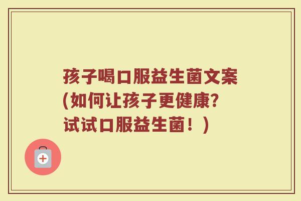 孩子喝口服益生菌文案(如何让孩子更健康？试试口服益生菌！)