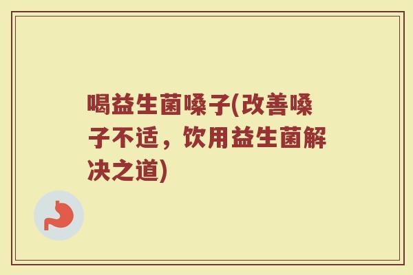 喝益生菌嗓子(改善嗓子不适，饮用益生菌解决之道)