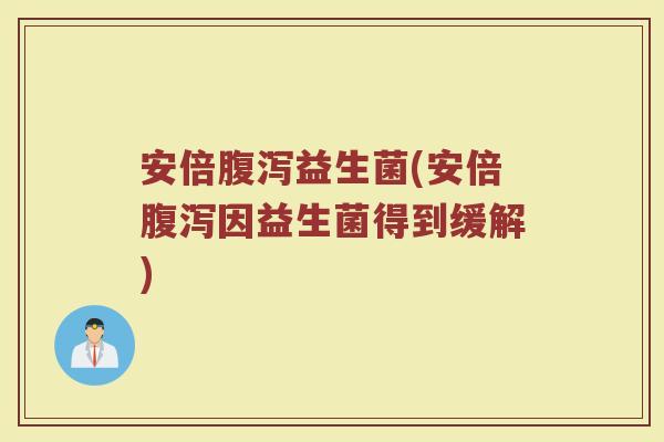 安倍腹泻益生菌(安倍腹泻因益生菌得到缓解)