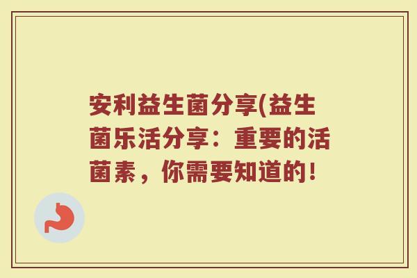 安利益生菌分享(益生菌乐活分享：重要的活菌素，你需要知道的！