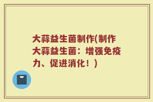 大蒜益生菌制作(制作大蒜益生菌：增强免疫力、促进消化！)