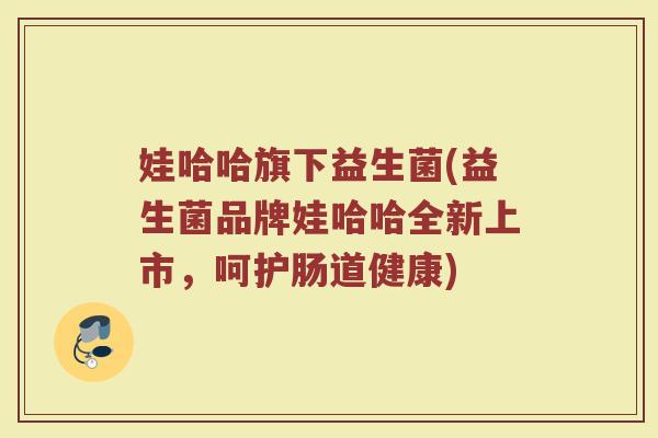 娃哈哈旗下益生菌(益生菌品牌娃哈哈全新上市，呵护肠道健康)