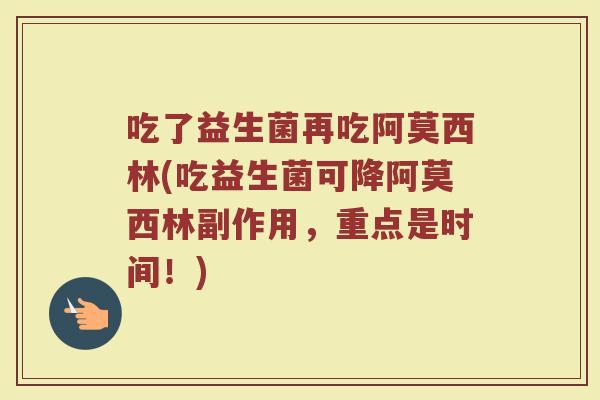 吃了益生菌再吃阿莫西林(吃益生菌可降阿莫西林副作用，重点是时间！)