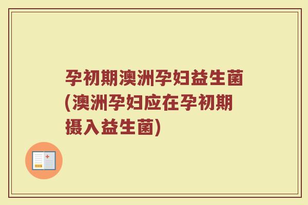 孕初期澳洲孕妇益生菌(澳洲孕妇应在孕初期摄入益生菌)