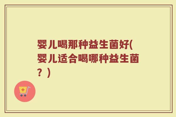 婴儿喝那种益生菌好(婴儿适合喝哪种益生菌？)