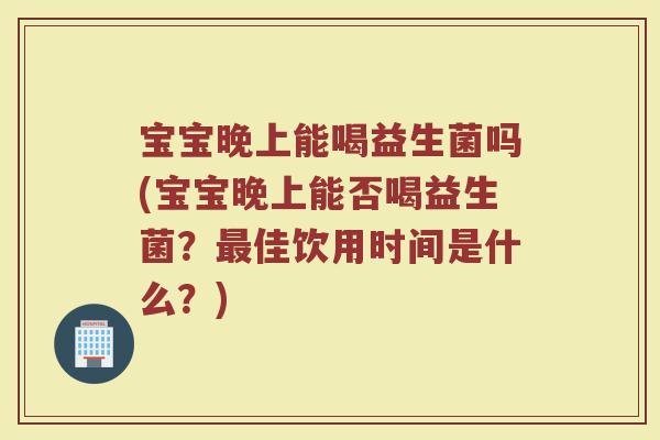 宝宝晚上能喝益生菌吗(宝宝晚上能否喝益生菌？最佳饮用时间是什么？)