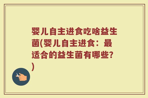 婴儿自主进食吃啥益生菌(婴儿自主进食:适合的益生菌有哪些?) 婴儿自主进食吃啥益生菌(婴儿自主进食:适合的益生菌有哪些?)