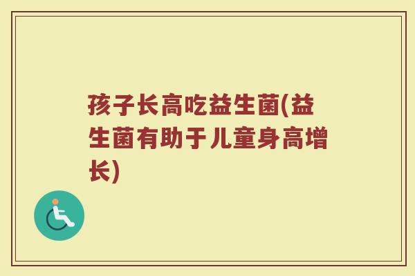 孩子长高吃益生菌(益生菌有助于儿童身高增长)