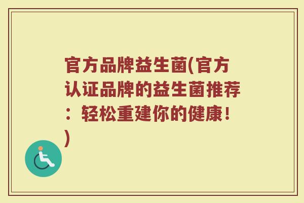 官方品牌益生菌(官方认证品牌的益生菌推荐：轻松重建你的健康！)