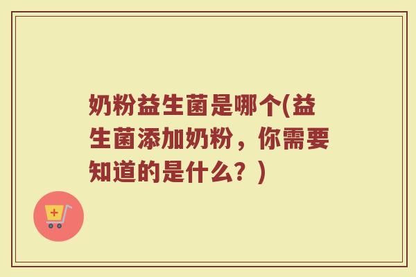 奶粉益生菌是哪个(益生菌添加奶粉,你需要知道的是什么?) 奶粉益生菌是哪个(益生菌添加奶粉,你需要知道的是什么?)
